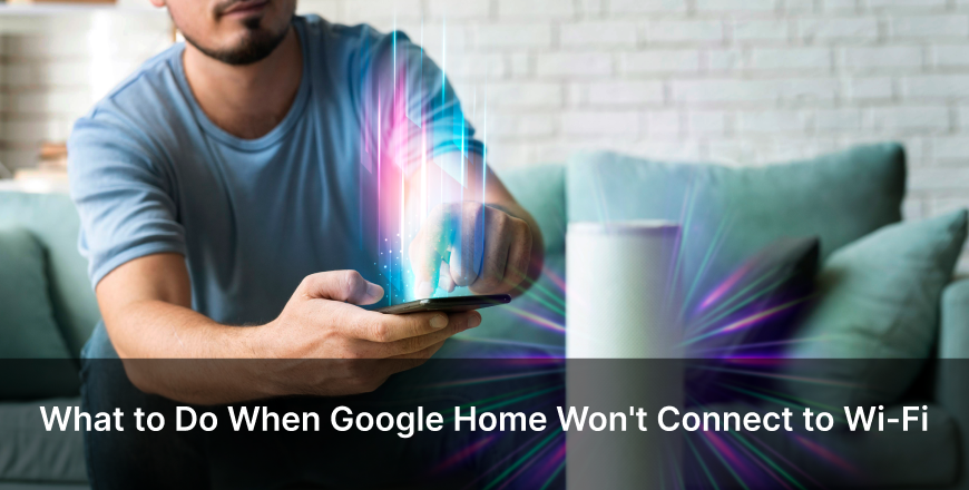 What to Do When Google Home Won't Connect to Wi-Fi?